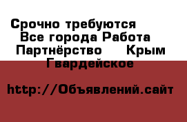 Срочно требуются !!!! - Все города Работа » Партнёрство   . Крым,Гвардейское